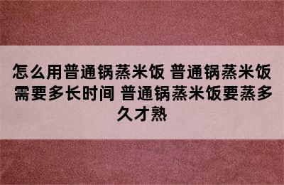 怎么用普通锅蒸米饭 普通锅蒸米饭需要多长时间 普通锅蒸米饭要蒸多久才熟